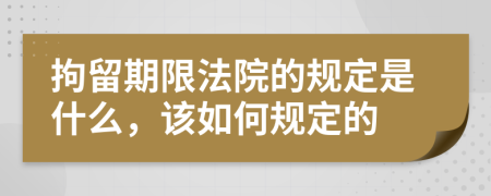 拘留期限法院的规定是什么，该如何规定的