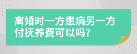 离婚时一方患病另一方付抚养费可以吗？