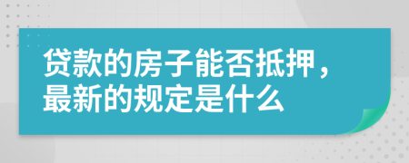 贷款的房子能否抵押，最新的规定是什么