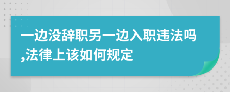 一边没辞职另一边入职违法吗,法律上该如何规定