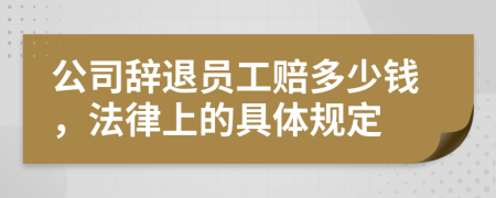 公司辞退员工赔多少钱，法律上的具体规定