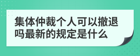 集体仲裁个人可以撤退吗最新的规定是什么