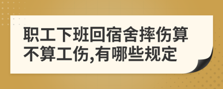 职工下班回宿舍摔伤算不算工伤,有哪些规定