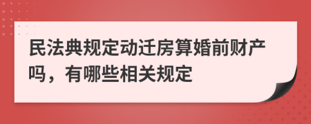 民法典规定动迁房算婚前财产吗，有哪些相关规定