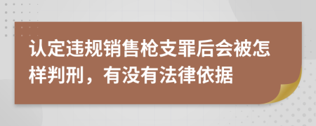 认定违规销售枪支罪后会被怎样判刑，有没有法律依据