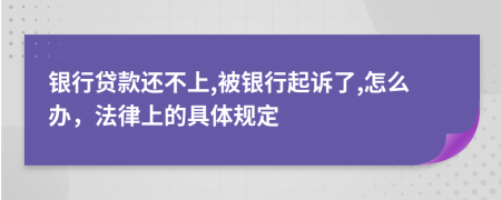 银行贷款还不上,被银行起诉了,怎么办，法律上的具体规定