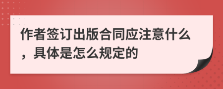 作者签订出版合同应注意什么，具体是怎么规定的