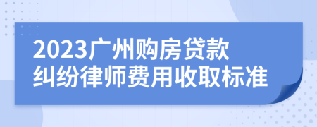 2023广州购房贷款纠纷律师费用收取标准