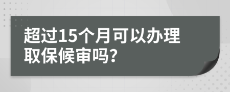 超过15个月可以办理取保候审吗？