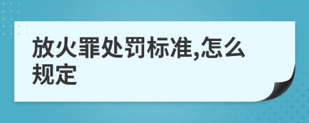 放火罪处罚标准,怎么规定