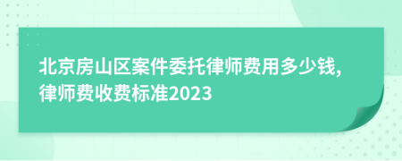 北京房山区案件委托律师费用多少钱,律师费收费标准2023