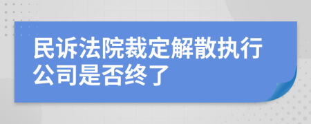 民诉法院裁定解散执行公司是否终了