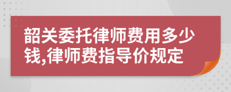 韶关委托律师费用多少钱,律师费指导价规定