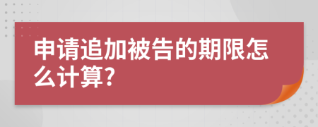 申请追加被告的期限怎么计算?