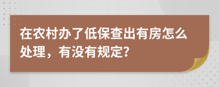 在农村办了低保查出有房怎么处理，有没有规定？