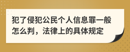 犯了侵犯公民个人信息罪一般怎么判，法律上的具体规定