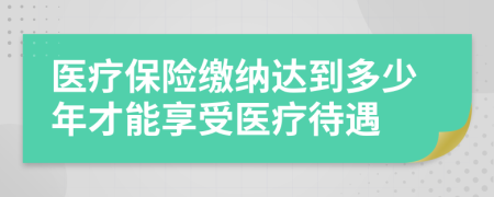 医疗保险缴纳达到多少年才能享受医疗待遇