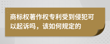 商标权著作权专利受到侵犯可以起诉吗，该如何规定的