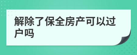 解除了保全房产可以过户吗