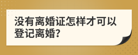 没有离婚证怎样才可以登记离婚？