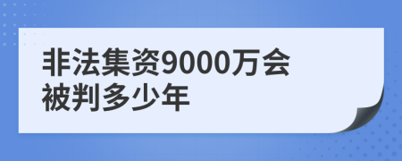 非法集资9000万会被判多少年