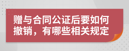 赠与合同公证后要如何撤销，有哪些相关规定