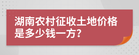 湖南农村征收土地价格是多少钱一方？