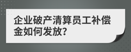 企业破产清算员工补偿金如何发放？