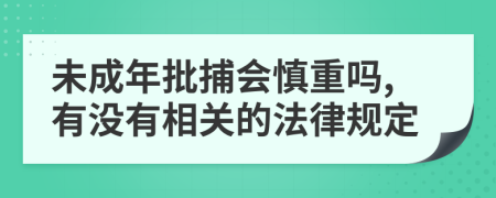 未成年批捕会慎重吗,有没有相关的法律规定