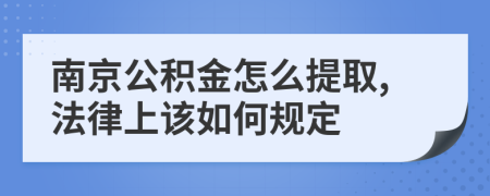 南京公积金怎么提取,法律上该如何规定