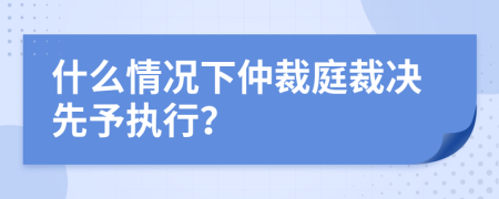 什么情况下仲裁庭裁决先予执行？