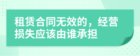 租赁合同无效的，经营损失应该由谁承担