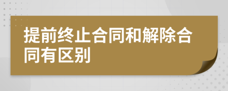 提前终止合同和解除合同有区别