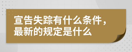 宣告失踪有什么条件，最新的规定是什么