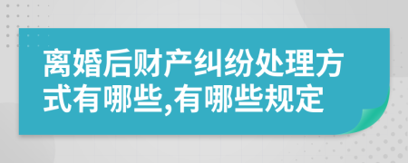 离婚后财产纠纷处理方式有哪些,有哪些规定