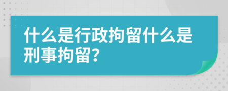 什么是行政拘留什么是刑事拘留？