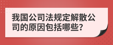 我国公司法规定解散公司的原因包括哪些？