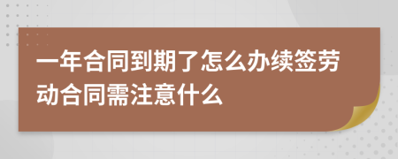 一年合同到期了怎么办续签劳动合同需注意什么