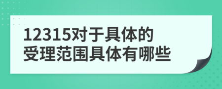 12315对于具体的受理范围具体有哪些