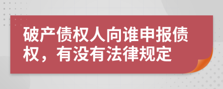 破产债权人向谁申报债权，有没有法律规定