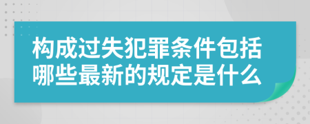 构成过失犯罪条件包括哪些最新的规定是什么