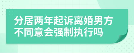 分居两年起诉离婚男方不同意会强制执行吗