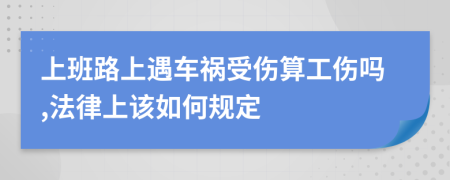 上班路上遇车祸受伤算工伤吗,法律上该如何规定