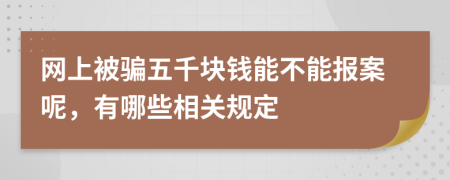 网上被骗五千块钱能不能报案呢，有哪些相关规定