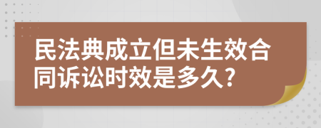 民法典成立但未生效合同诉讼时效是多久?