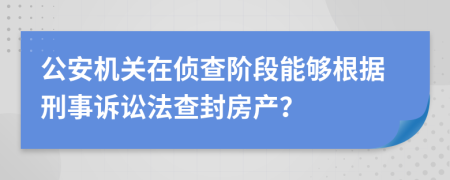 公安机关在侦查阶段能够根据刑事诉讼法查封房产？