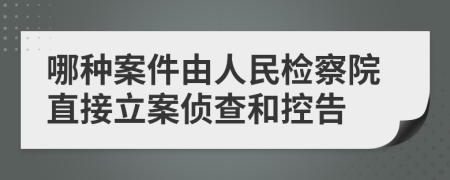 哪种案件由人民检察院直接立案侦查和控告