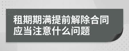 租期期满提前解除合同应当注意什么问题