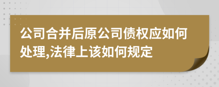 公司合并后原公司债权应如何处理,法律上该如何规定