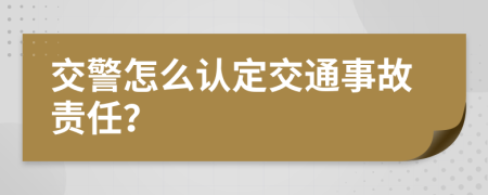 交警怎么认定交通事故责任？